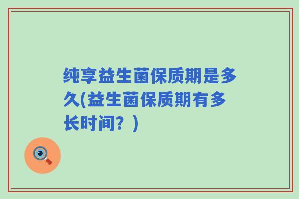 纯享益生菌保质期是多久(益生菌保质期有多长时间？)