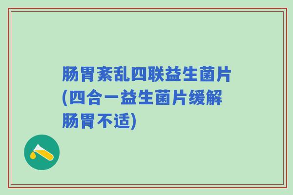 肠胃紊乱四联益生菌片(四合一益生菌片缓解肠胃不适)