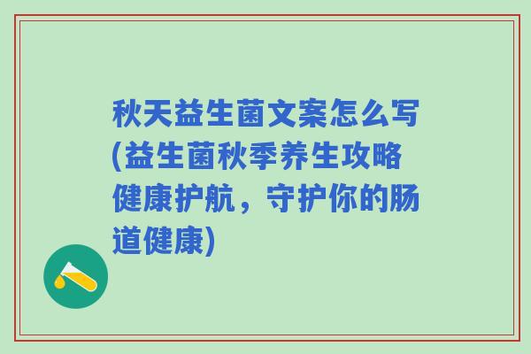 秋天益生菌文案怎么写(益生菌秋季养生攻略健康护航，守护你的肠道健康)
