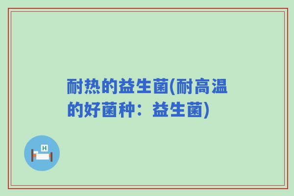 耐热的益生菌(耐高温的好菌种：益生菌)