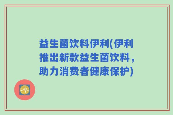 益生菌饮料伊利(伊利推出新款益生菌饮料，助力消费者健康保护)