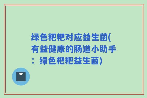 绿色粑粑对应益生菌(有益健康的肠道小助手：绿色粑粑益生菌)