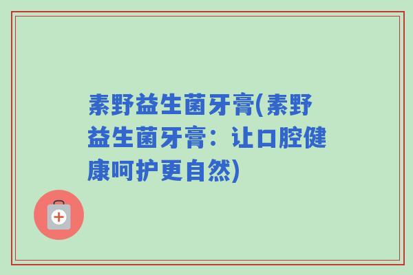 素野益生菌牙膏(素野益生菌牙膏：让口腔健康呵护更自然)