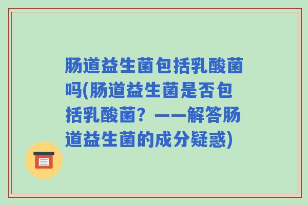 肠道益生菌包括乳酸菌吗(肠道益生菌是否包括乳酸菌？——解答肠道益生菌的成分疑惑)