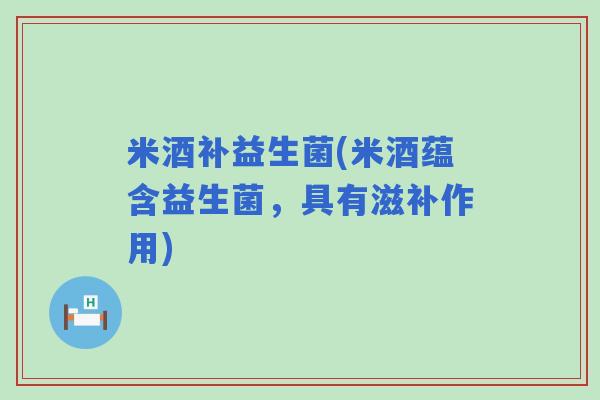 米酒补益生菌(米酒蕴含益生菌，具有滋补作用)