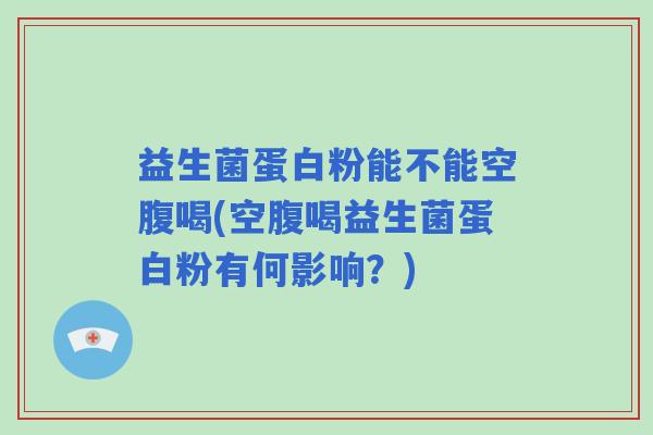 益生菌蛋白粉能不能空腹喝(空腹喝益生菌蛋白粉有何影响？)