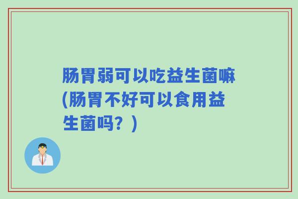 肠胃弱可以吃益生菌嘛(肠胃不好可以食用益生菌吗？)