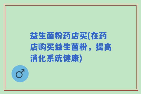 益生菌粉药店买(在药店购买益生菌粉，提高消化系统健康)