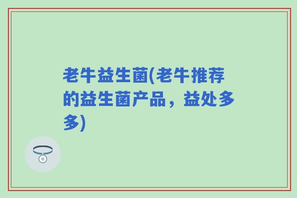 老牛益生菌(老牛推荐的益生菌产品，益处多多)