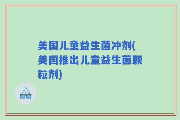 美国儿童益生菌冲剂(美国推出儿童益生菌颗粒剂)