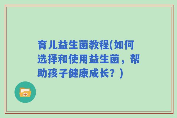 育儿益生菌教程(如何选择和使用益生菌，帮助孩子健康成长？)