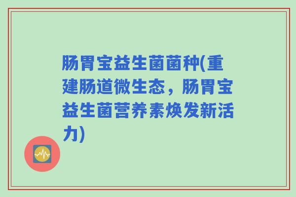 肠胃宝益生菌菌种(重建肠道微生态，肠胃宝益生菌营养素焕发新活力)
