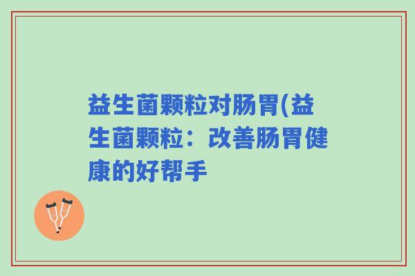 益生菌颗粒对肠胃(益生菌颗粒：改善肠胃健康的好帮手