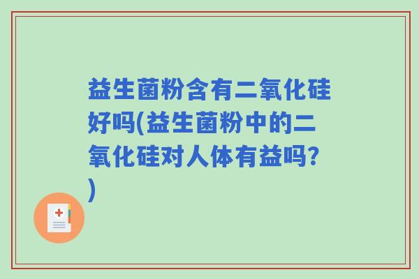 益生菌粉含有二氧化硅好吗(益生菌粉中的二氧化硅对人体有益吗？)