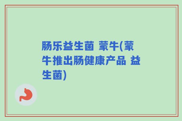肠乐益生菌 蒙牛(蒙牛推出肠健康产品 益生菌)