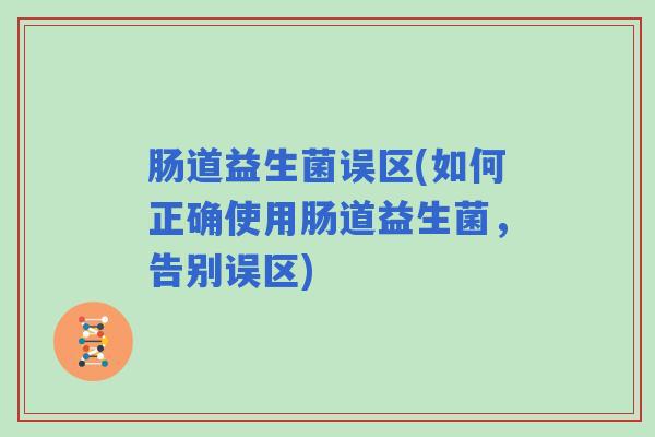 肠道益生菌误区(如何正确使用肠道益生菌，告别误区)