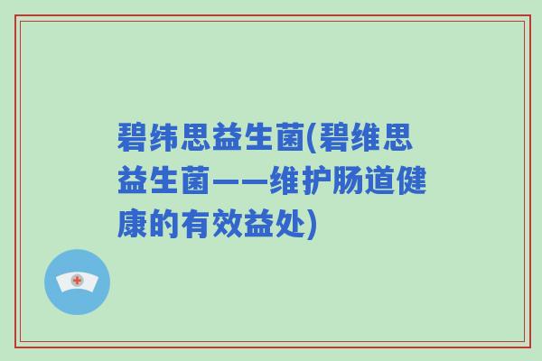 碧纬思益生菌(碧维思益生菌——维护肠道健康的有效益处)