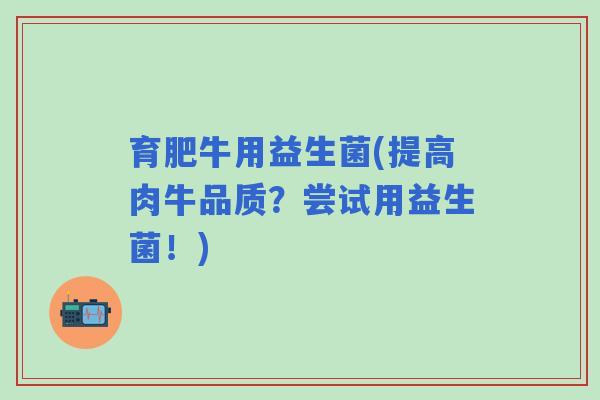 育肥牛用益生菌(提高肉牛品质？尝试用益生菌！)