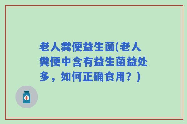 老人粪便益生菌(老人粪便中含有益生菌益处多，如何正确食用？)