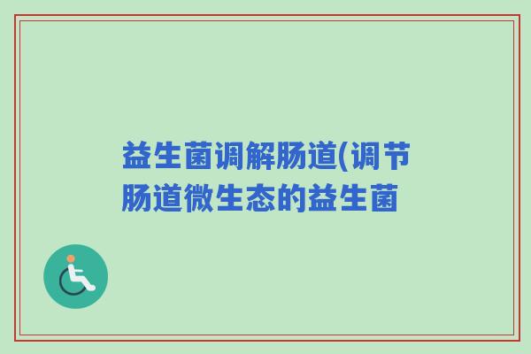 益生菌调解肠道(调节肠道微生态的益生菌
