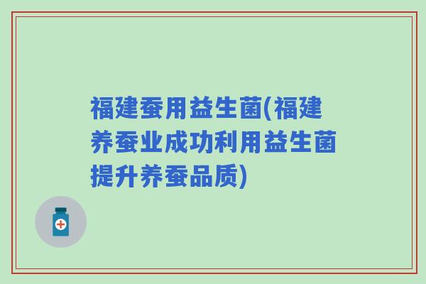 福建蚕用益生菌(福建养蚕业成功利用益生菌提升养蚕品质)