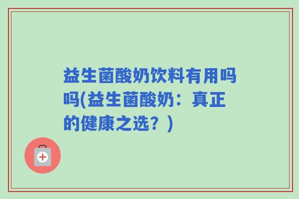 益生菌酸奶饮料有用吗吗(益生菌酸奶：真正的健康之选？)