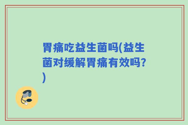 胃痛吃益生菌吗(益生菌对缓解胃痛有效吗？)