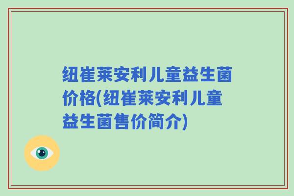 纽崔莱安利儿童益生菌价格(纽崔莱安利儿童益生菌售价简介)