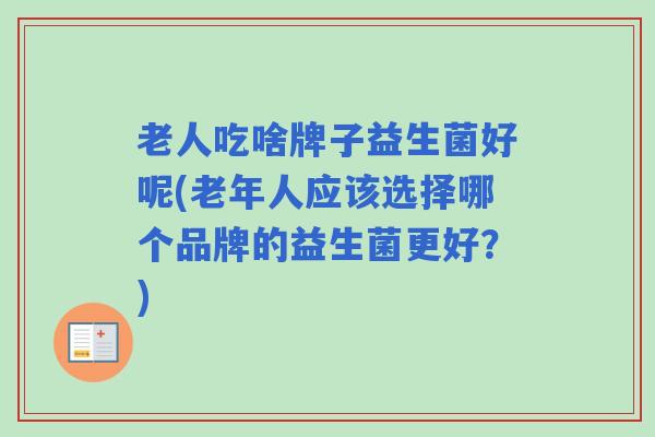 老人吃啥牌子益生菌好呢(老年人应该选择哪个品牌的益生菌更好？)