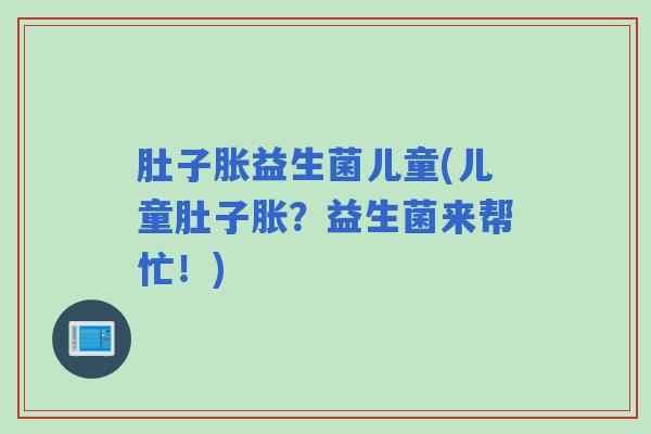 肚子胀益生菌儿童(儿童肚子胀？益生菌来帮忙！)