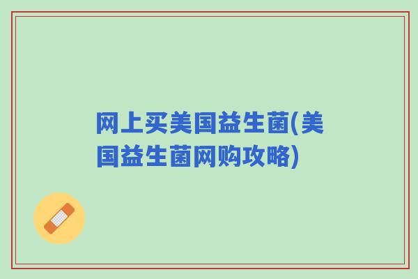 网上买美国益生菌(美国益生菌网购攻略)