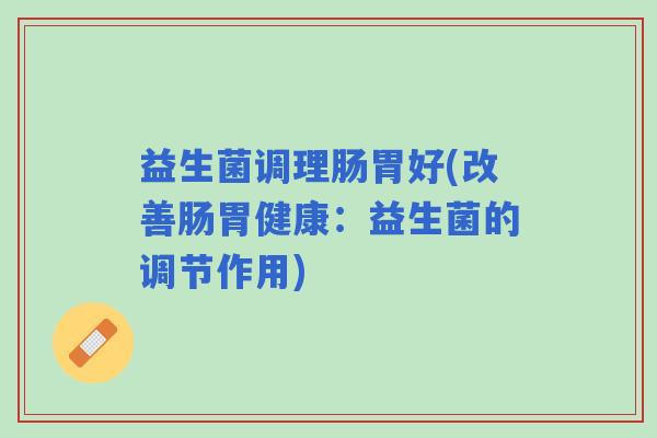 益生菌调理肠胃好(改善肠胃健康：益生菌的调节作用)