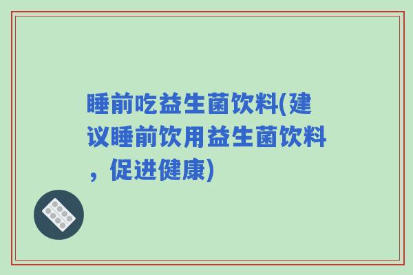 睡前吃益生菌饮料(建议睡前饮用益生菌饮料，促进健康)
