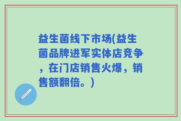 益生菌线下市场(益生菌品牌进军实体店竞争，在门店销售火爆，销售额翻倍。)