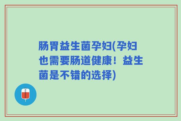 肠胃益生菌孕妇(孕妇也需要肠道健康！益生菌是不错的选择)