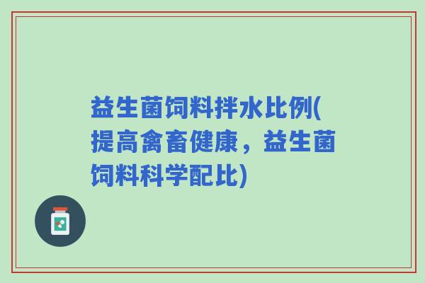 益生菌饲料拌水比例(提高禽畜健康，益生菌饲料科学配比)