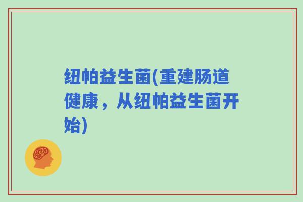 纽帕益生菌(重建肠道健康，从纽帕益生菌开始)
