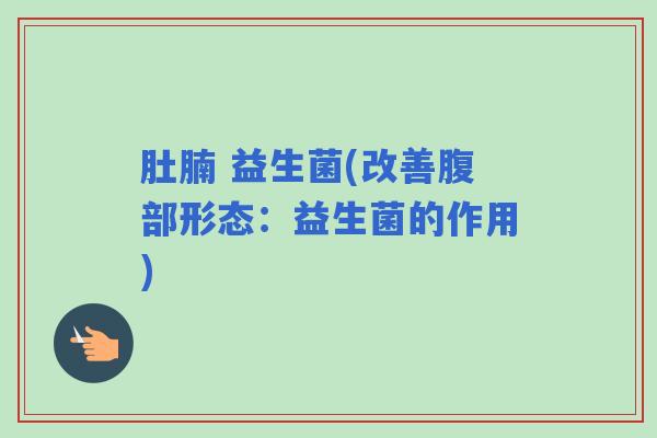 肚腩 益生菌(改善腹部形态：益生菌的作用)