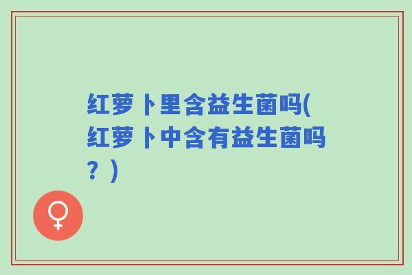 红萝卜里含益生菌吗(红萝卜中含有益生菌吗？)