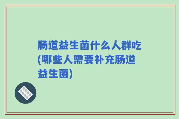 肠道益生菌什么人群吃(哪些人需要补充肠道益生菌)