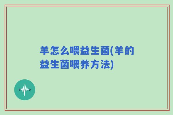 羊怎么喂益生菌(羊的益生菌喂养方法)