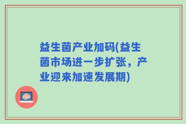 益生菌产业加码(益生菌市场进一步扩张，产业迎来加速发展期)