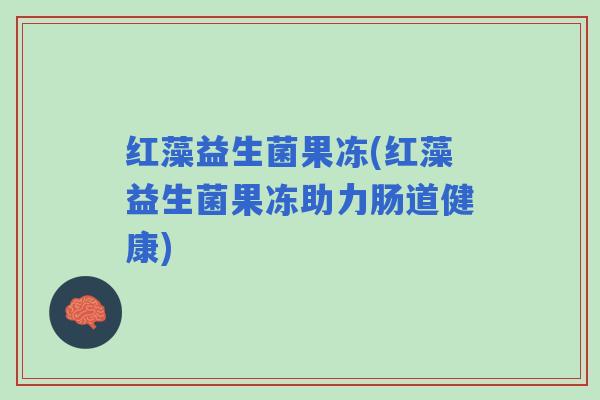 红藻益生菌果冻(红藻益生菌果冻助力肠道健康)
