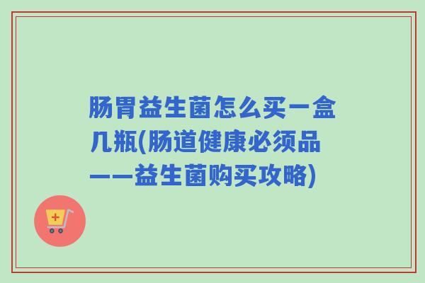 肠胃益生菌怎么买一盒几瓶(肠道健康必须品——益生菌购买攻略)
