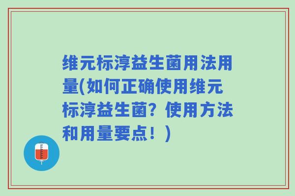 维元标淳益生菌用法用量(如何正确使用维元标淳益生菌？使用方法和用量要点！)