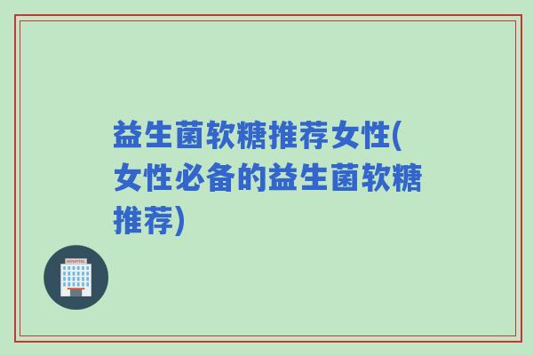 益生菌软糖推荐女性(女性必备的益生菌软糖推荐)