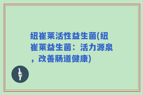 纽崔莱活性益生菌(纽崔莱益生菌：活力源泉，改善肠道健康)