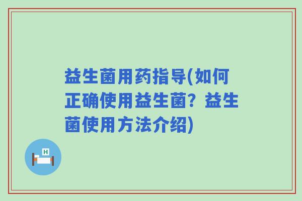 益生菌用药指导(如何正确使用益生菌？益生菌使用方法介绍)