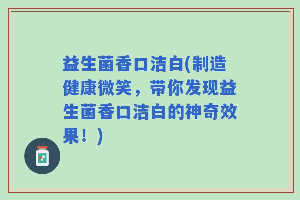 益生菌香口洁白(制造健康微笑，带你发现益生菌香口洁白的神奇效果！)