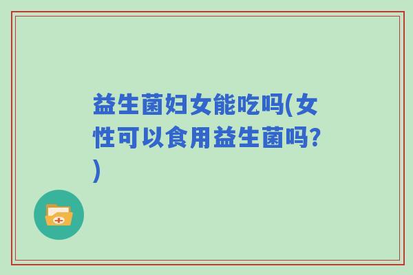 益生菌妇女能吃吗(女性可以食用益生菌吗？)